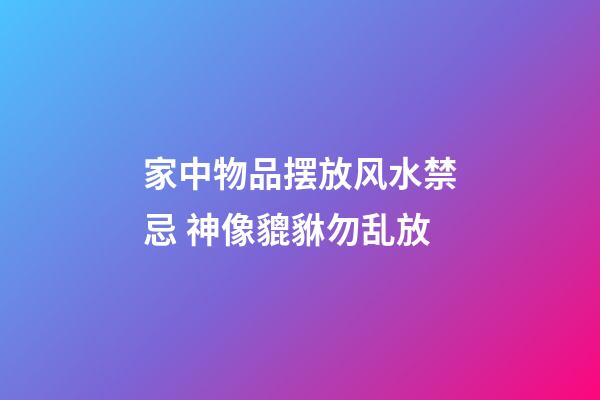 家中物品摆放风水禁忌 神像貔貅勿乱放